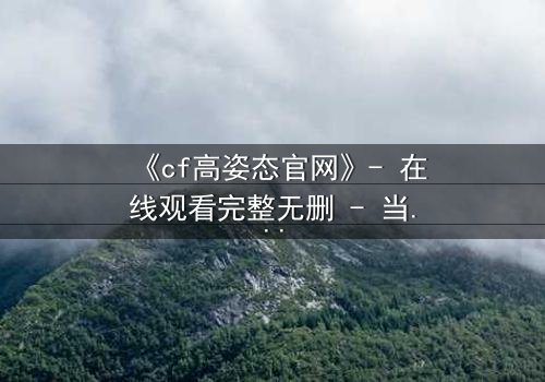 《cf高姿态官网》- 在线观看完整无删 - 当正义的伪装被撕裂,谁才是真正的猎人?