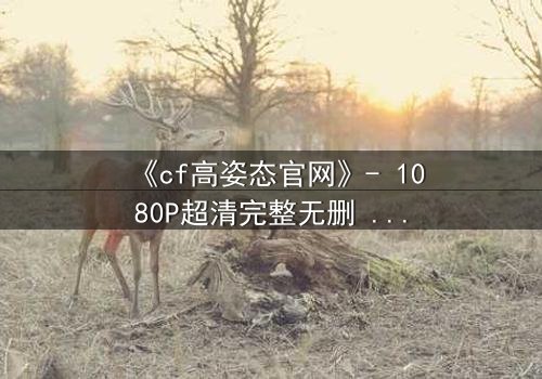 《cf高姿态官网》- 1080P超清完整无删 - 当忠诚与背叛在枪火中交织