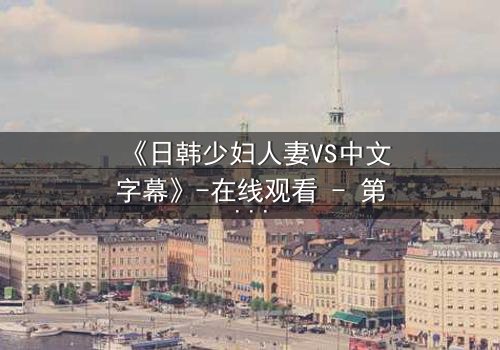 《日韩少妇人妻VS中文字幕》-在线观看 - 第3集 - 完整无删 - 影视大全