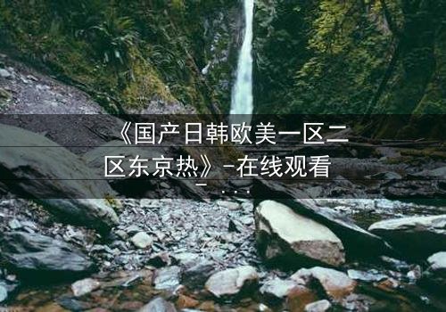 《国产日韩欧美一区二区东京热》-在线观看 - 第3集HD中字