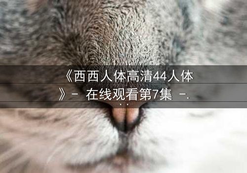 《西西人体高清44人体》- 在线观看第7集 - 揭开人性最深层的秘密