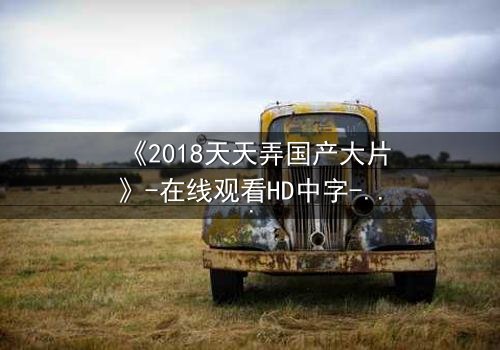 《2018天天弄国产大片》-在线观看HD中字-当真相撕裂,谁还能全身而退?