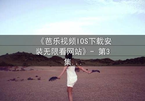 《芭乐视频IOS下载安装无限看网站》- 第3集在线观看 - 当秘密成为生存的唯一筹码