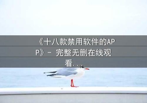 《十八款禁用软件的APP》- 完整无删在线观看 - 揭开数字世界的致命秘密