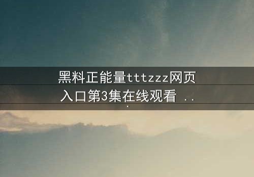 黑料正能量tttzzz网页入口第3集在线观看 - 当黑暗秘密遇上救赎之光,你敢点开吗?