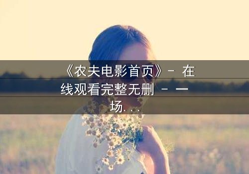 《农夫电影首页》- 在线观看完整无删 - 一场隐藏在田园风光下的致命阴谋