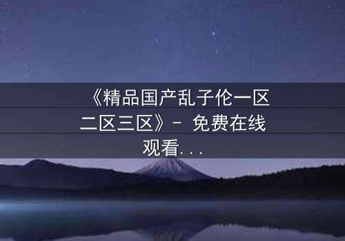 《精品国产乱子伦一区二区三区》- 免费在线观看 - 第8集HD中字