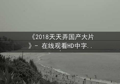 《2018天天弄国产大片》- 在线观看HD中字 - 揭开国产电影崛起的秘密
