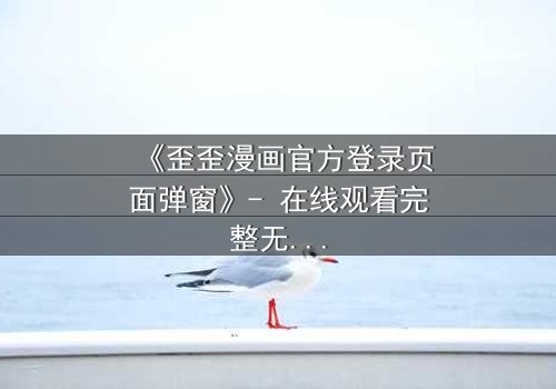 《歪歪漫画官方登录页面弹窗》- 在线观看完整无删第3集 - 当弹窗成为命运的转折点