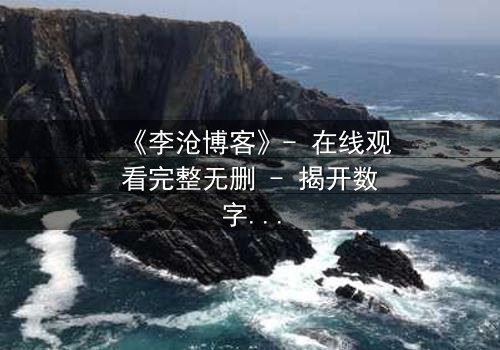 《李沧博客》- 在线观看完整无删 - 揭开数字时代的隐秘真相