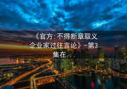 《官方:不得断章取义企业家过往言论》-第3集在线观看 - 真相背后的惊天反转
