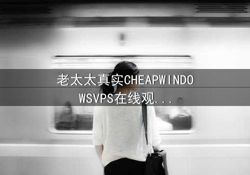 老太太真实CHEAPWINDOWSVPS在线观看 - 当廉价VPS藏匿致命秘密,一位老妇的生死抉择将颠覆你的认知!
