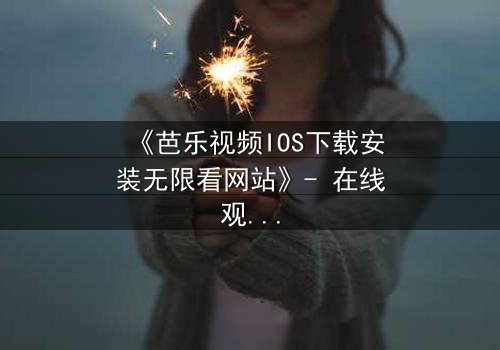 《芭乐视频IOS下载安装无限看网站》- 在线观看HD中字第8集 - 当秘密成为生存的唯一筹码