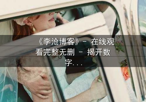 《李沧博客》- 在线观看完整无删 - 揭开数字时代的生死迷局