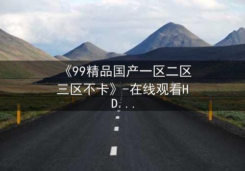 《99精品国产一区二区三区不卡》-在线观看HD中字 - 免费1080P超清完整无删