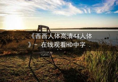 《西西人体高清44人体》- 在线观看HD中字 - 揭开人性深处的秘密