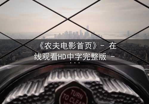 《农夫电影首页》- 在线观看HD中字完整版 - 一场关于土地与欲望的终极博弈