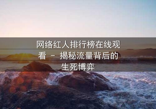 网络红人排行榜在线观看 - 揭秘流量背后的生死博弈