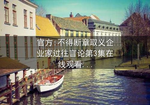 官方:不得断章取义企业家过往言论第3集在线观看 - 真相背后隐藏的惊天反转