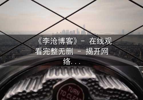 《李沧博客》- 在线观看完整无删 - 揭开网络背后的致命真相