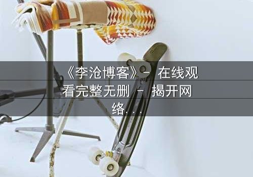 《李沧博客》- 在线观看完整无删 - 揭开网络背后的致命真相