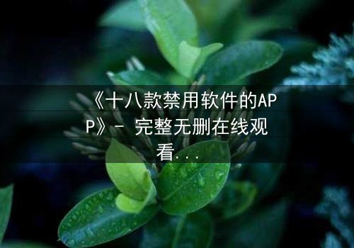 《十八款禁用软件的APP》- 完整无删在线观看 - 揭开数字世界的致命诱惑