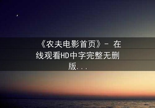 《农夫电影首页》- 在线观看HD中字完整无删版 - 一场关于土地与背叛的终极抉择