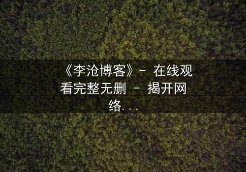 《李沧博客》- 在线观看完整无删 - 揭开网络背后的致命秘密