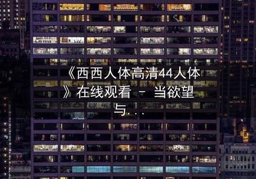 《西西人体高清44人体》在线观看 - 当欲望与人性在黑暗中碰撞,谁能全身而退?