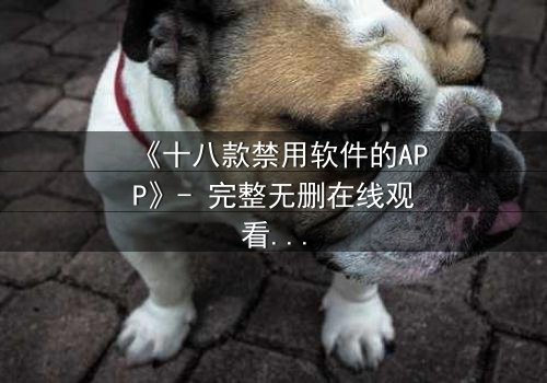 《十八款禁用软件的APP》- 完整无删在线观看 - 揭开数字禁忌的惊天内幕