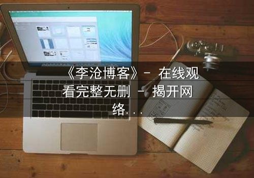 《李沧博客》- 在线观看完整无删 - 揭开网络背后的致命真相