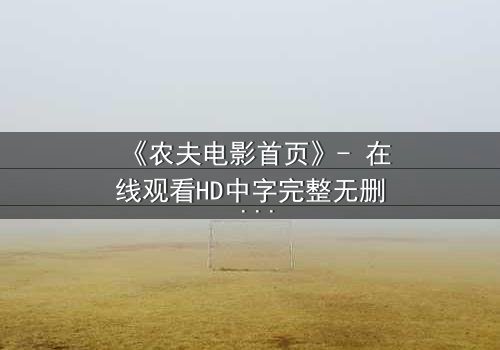 《农夫电影首页》- 在线观看HD中字完整无删 - 一场关于土地与背叛的终极抉择