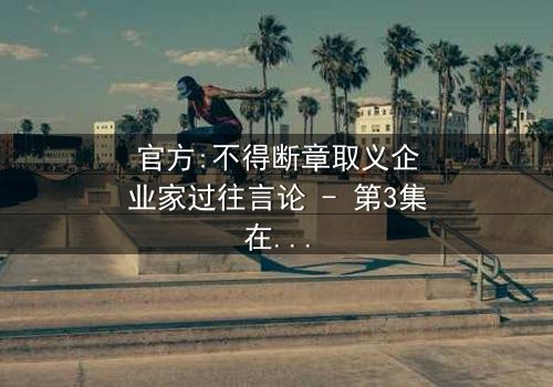 官方:不得断章取义企业家过往言论 - 第3集在线观看 - 一个被曲解的真相即将揭晓