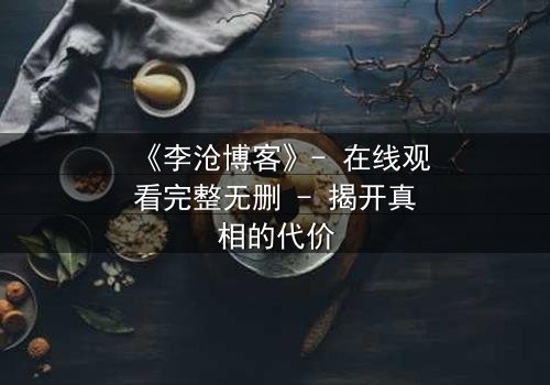 《李沧博客》- 在线观看完整无删 - 揭开真相的代价