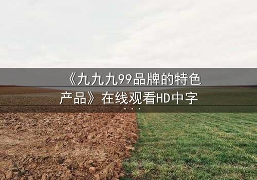 《九九九99品牌的特色产品》在线观看HD中字 - 一场颠覆认知的科技风暴