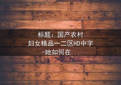 标题:国产农村妇女精品一二区HD中字-她如何在绝境中改写命运?