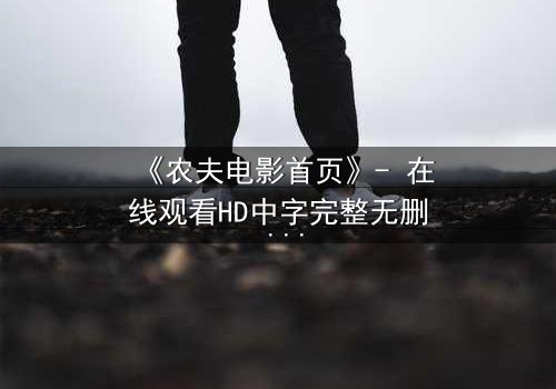 《农夫电影首页》- 在线观看HD中字完整无删 - 一场数字迷局中的生死抉择