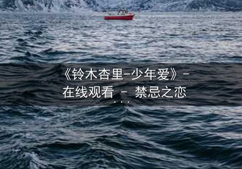 《铃木杏里-少年爱》- 在线观看 - 禁忌之恋的救赎与毁灭