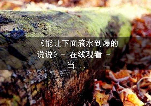 《能让下面滴水到爆的说说》- 在线观看 - 当秘密揭开,谁能全身而退?