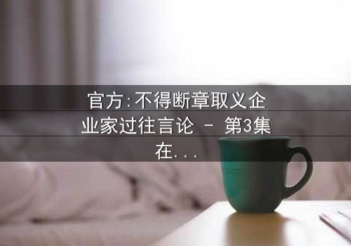 官方:不得断章取义企业家过往言论 - 第3集在线观看 - 当真相被剪辑,谁能守住底线?