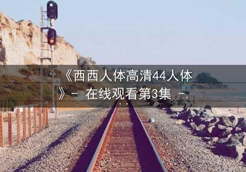 《西西人体高清44人体》- 在线观看第3集 - 揭开人性最隐秘的欲望