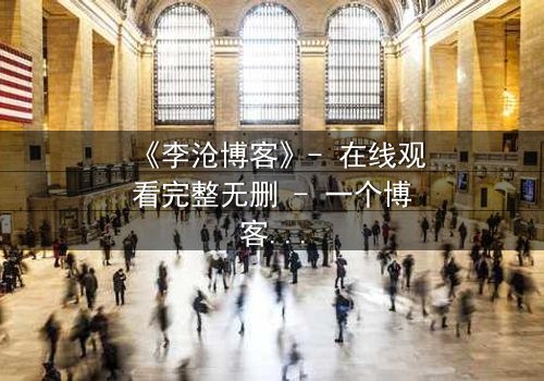 《李沧博客》- 在线观看完整无删 - 一个博客,如何颠覆你的认知?