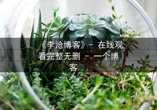 《李沧博客》- 在线观看完整无删 - 一个博客如何颠覆你的现实?