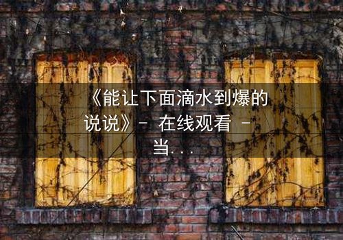 《能让下面滴水到爆的说说》- 在线观看 - 当秘密被揭开,谁能全身而退?