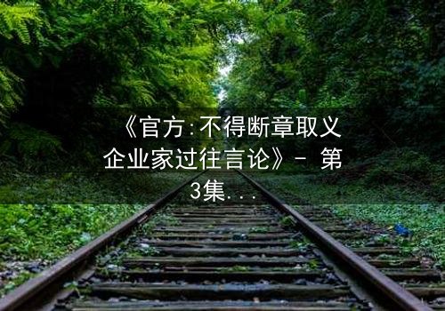 《官方:不得断章取义企业家过往言论》- 第3集在线观看 - 真相背后藏着什么惊天秘密?