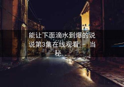 能让下面滴水到爆的说说第3集在线观看 - 当秘密被揭开,谁能全身而退?