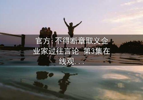 官方:不得断章取义企业家过往言论 第3集在线观看 - 一场被扭曲的真相引发的商业风暴