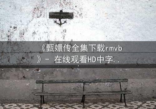 《甄嬛传全集下载rmvb》- 在线观看HD中字完整无删 - 揭开后宫权谋的终极秘密