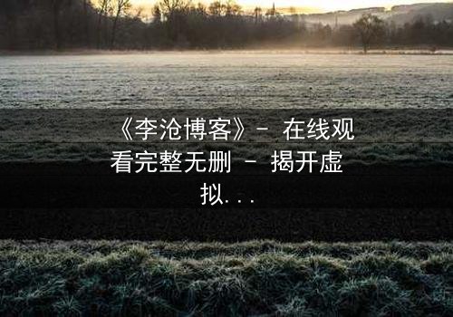 《李沧博客》- 在线观看完整无删 - 揭开虚拟世界背后的致命真相