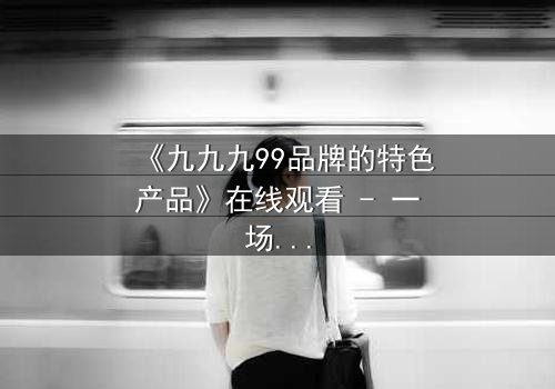 《九九九99品牌的特色产品》在线观看 - 一场关于忠诚与背叛的终极考验